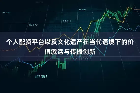 个人配资平台以及文化遗产在当代语境下的价值激活与传播创新