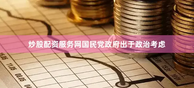 炒股配资服务网国民党政府出于政治考虑