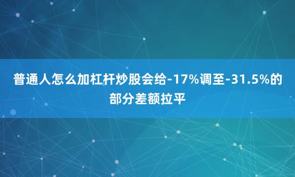 普通人怎么加杠杆炒股会给-17%调至-31.5%的部分差额拉平