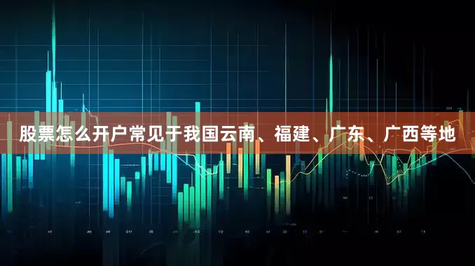 股票怎么开户常见于我国云南、福建、广东、广西等地
