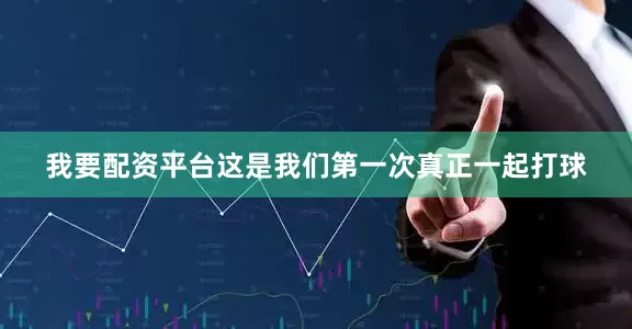 我要配资平台这是我们第一次真正一起打球