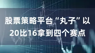 股票策略平台“丸子”以20比16拿到四个赛点