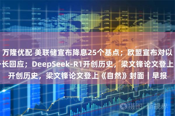 万隆优配 美联储宣布降息25个基点；欧盟宣布对以色列实施制裁，以外长回应；DeepSeek-R1开创历史，梁文锋论文登上《自然》封面｜早报