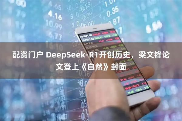 配资门户 DeepSeek-R1开创历史，梁文锋论文登上《自然》封面