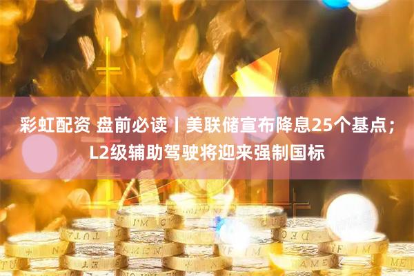 彩虹配资 盘前必读丨美联储宣布降息25个基点；L2级辅助驾驶将迎来强制国标