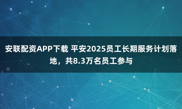 安联配资APP下载 平安2025员工长期服务计划落地，共8.3万名员工参与