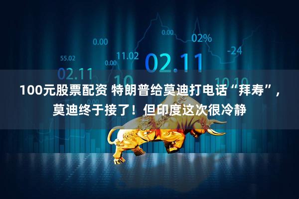 100元股票配资 特朗普给莫迪打电话“拜寿”，莫迪终于接了！但印度这次很冷静