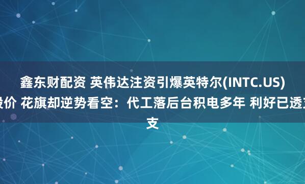 鑫东财配资 英伟达注资引爆英特尔(INTC.US)股价 花旗却逆势看空：代工落后台积电多年 利好已透支