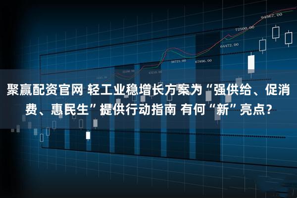 聚赢配资官网 轻工业稳增长方案为“强供给、促消费、惠民生”提供行动指南 有何“新”亮点？