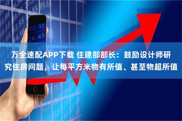 万全速配APP下载 住建部部长：鼓励设计师研究住房问题，让每平方米物有所值、甚至物超所值