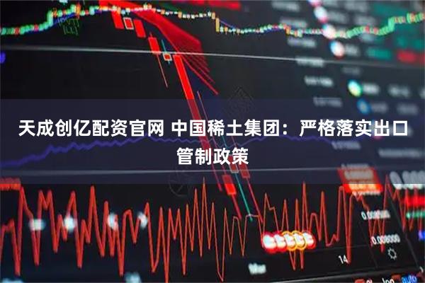 天成创亿配资官网 中国稀土集团：严格落实出口管制政策