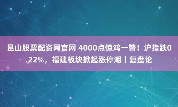 昆山股票配资网官网 4000点惊鸿一瞥！沪指跌0.22%，福建板块掀起涨停潮丨复盘论