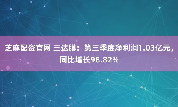 芝麻配资官网 三达膜：第三季度净利润1.03亿元，同比增长98.82%