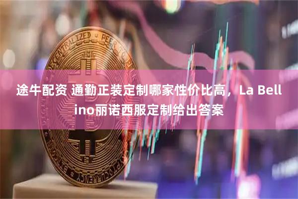 途牛配资 通勤正装定制哪家性价比高，La Bellino丽诺西服定制给出答案
