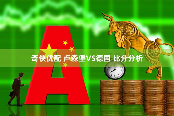 奇侠优配 卢森堡VS德国 比分分析
