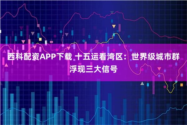 西科配资APP下载 十五运看湾区：世界级城市群浮现三大信号