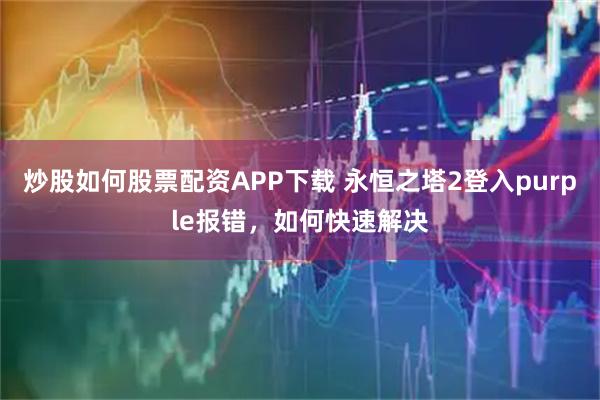炒股如何股票配资APP下载 永恒之塔2登入purple报错，如何快速解决