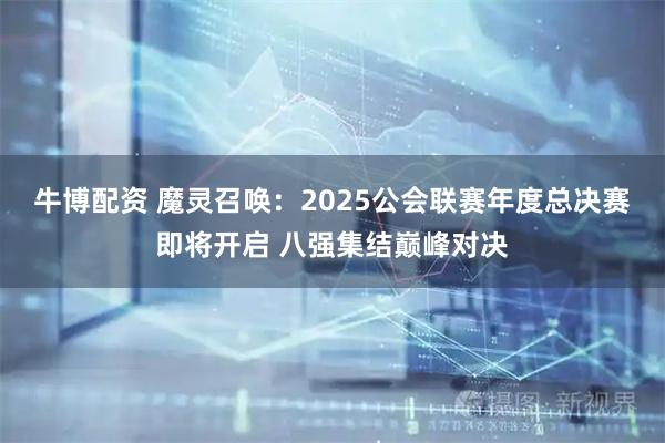 牛博配资 魔灵召唤：2025公会联赛年度总决赛即将开启 八强集结巅峰对决