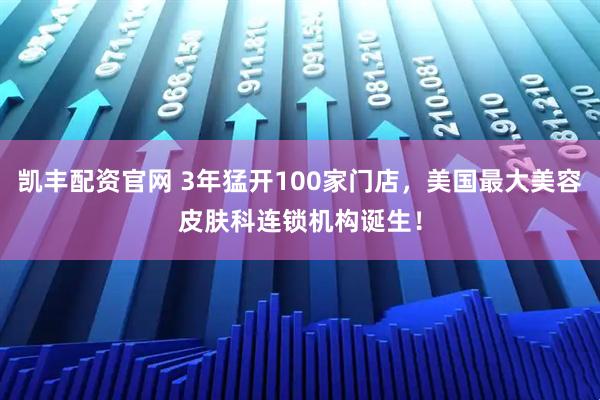 凯丰配资官网 3年猛开100家门店，美国最大美容皮肤科连锁机构诞生！