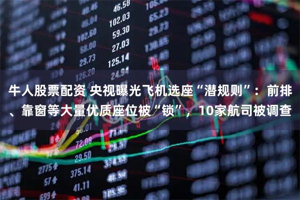 牛人股票配资 央视曝光飞机选座“潜规则”：前排、靠窗等大量优质座位被“锁”，10家航司被调查