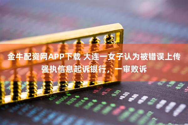 金牛配资网APP下载 大连一女子认为被错误上传强执信息起诉银行，一审败诉