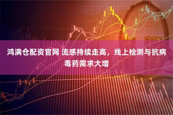 鸿满仓配资官网 流感持续走高，线上检测与抗病毒药需求大增