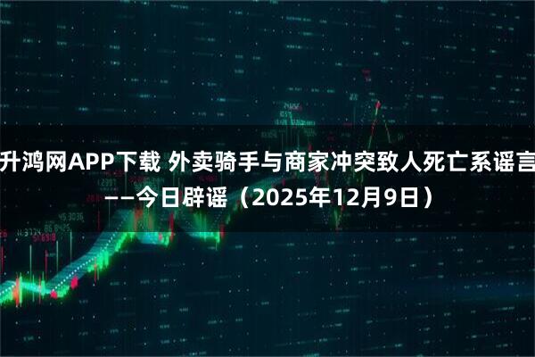 升鸿网APP下载 外卖骑手与商家冲突致人死亡系谣言——今日辟谣（2025年12月9日）