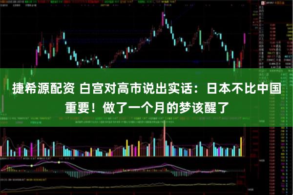 捷希源配资 白宫对高市说出实话：日本不比中国重要！做了一个月的梦该醒了