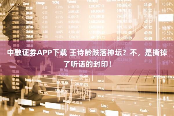 中融证券APP下载 王诗龄跌落神坛？不，是撕掉了听话的封印！